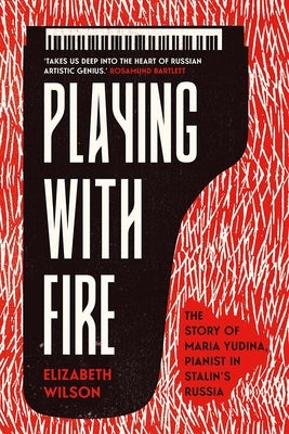 Playing with Fire: The Story of Maria Yudina, Pianist in Stalin's Russia by Wilson, Elizabeth