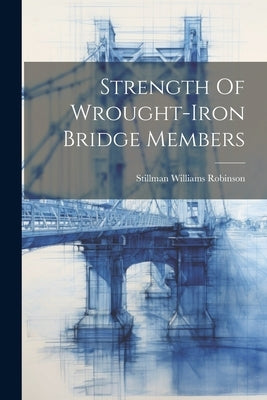 Strength Of Wrought-iron Bridge Members by Robinson, Stillman Williams