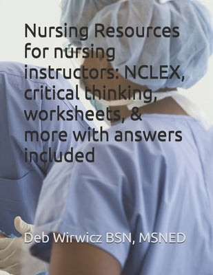 Nursing Resources for nursing instructors: NCLEX, critical thinking, worksheets, & more with answers included by Wirwicz, Deborah