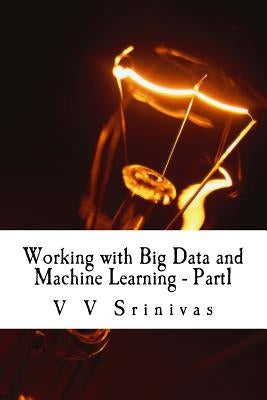 Working with Big Data and Machine Learning - Part1: Big Data and Machine Learning by Srinivas, V. V.