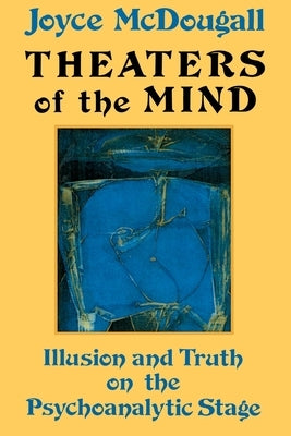 Theaters of the Mind: Illusion and Truth on the Psychoanalytic Stage by McDougall, Joyce