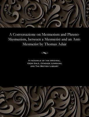 A Conversazione on Mesmerism and Phreno-Mesmerism, Between a Mesmerist and an Anti-Mesmerist by Thomas Adair by Adair, Thomas
