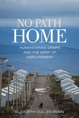 No Path Home: Humanitarian Camps and the Grief of Displacement by Dunn, Elizabeth Cullen