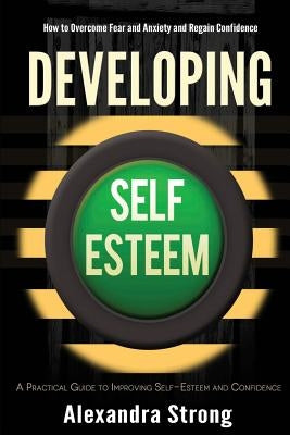 Developing Self-Esteem: How to Overcome Fear and Anxiety and Regain Confidence by Strong, Alexandra