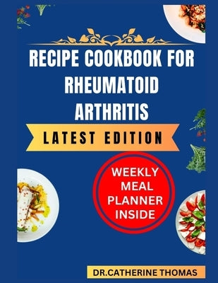 Recipe Cookbook for Rheumatoid Arthritis: Easy to make Anti-Inflammatory recipes to manage Rheumatoid Arthritis by Thomas, Dr Catherine