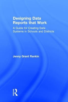 Designing Data Reports that Work: A Guide for Creating Data Systems in Schools and Districts by Rankin, Jenny Grant