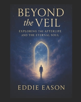 Beyond the Veil: Exploring the Afterlife and the Eternal Soul by Eason, Eddie