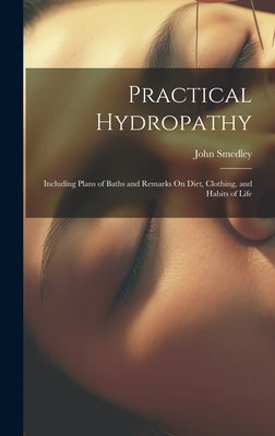 Practical Hydropathy: Including Plans of Baths and Remarks On Diet, Clothing, and Habits of Life by Smedley, John