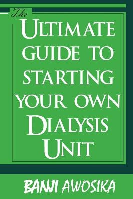 The Ultimate guide To Starting Your Own Dialysis Unit: Care provided on dialysis should reflect YOUR values by Awosika, Banji