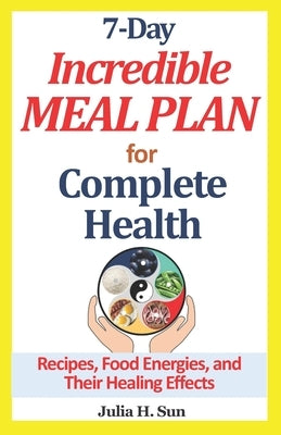 7-Day Incredible Meal Plan for Complete Health: Recipes, Food Energies, and Their Healing Effects by Sun, Julia H.