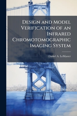 Design and Model Verification of an Infrared Chromotomographic Imaging System by LeMaster, Daniel A.