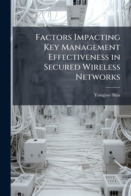 Factors Impacting Key Management Effectiveness in Secured Wireless Networks by Shin, Yongjoo