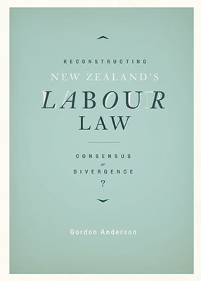 Reconstructing New Zealand's Labour Law: Consensus or Divergence? by Anderson, Gordon