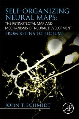 Self-Organizing Neural Maps: The Retinotectal Map and Mechanisms of Neural Development: From Retina to Tectum by Schmidt, John T.