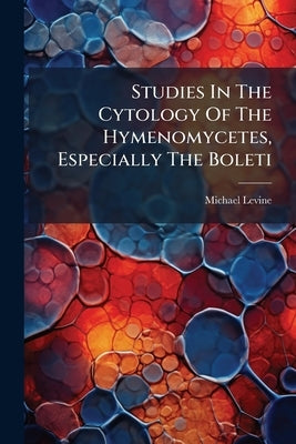 Studies In The Cytology Of The Hymenomycetes, Especially The Boleti by Levine, Michael