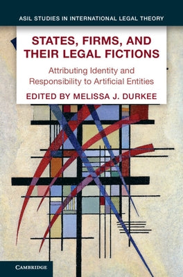 States, Firms, and Their Legal Fictions: Attributing Identity and Responsibility to Artificial Entities by Durkee, Melissa J.