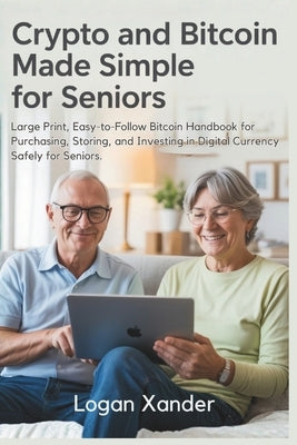 Crypto and Bitcoin Made Simple for Seniors: Large Print, Easy-to-Follow Bitcoin Handbook for Purchasing, Storing, and Investing in Digital Currency Sa by Xander, Logan