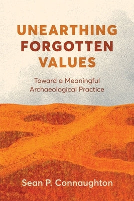 Unearthing Forgotten Values: Toward a Meaningful Archaeological Practice by Connaughton, Sean P.