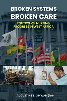 Broken Systems, Broken Care: Politics vs. Nursing Progress in West Africa by Omwan, Augustine