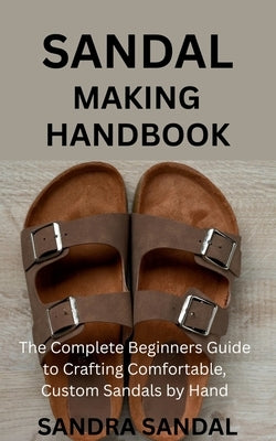 Sandal Making Handbook: The Complete Beginners Guide to Crafting Comfortable, Custom Sandals by Hand by Sandal, Sandra