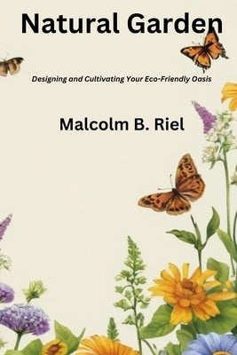 Natural Garden: Designing and Cultivating Your Eco-Friendly Oasis by Riel, Malcolm B.