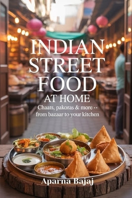 Indian Street Food at Home: Chaats, Pakoras & More - From Bazaar to Your Kitchen by Bajaj, Aparna