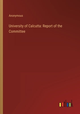 University of Calcutta: Report of the Committee by Anonymous