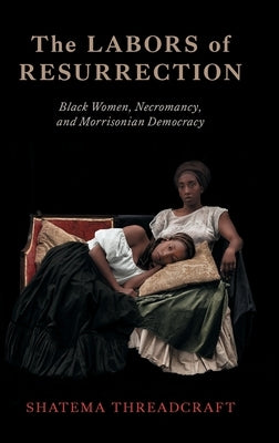 The Labors of Resurrection: Black Women, Necromancy, and Morrisonian Democracy by Threadcraft, Shatema