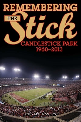 Remembering the Stick: Candlestick Park--1960-2013 by Travers, Steven