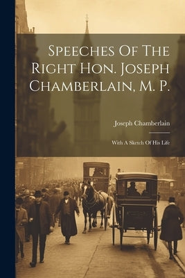 Speeches Of The Right Hon. Joseph Chamberlain, M. P.: With A Sketch Of His Life by Chamberlain, Joseph