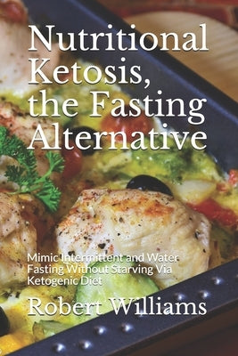 Nutritional Ketosis, the Fasting Alternative: Mimic Intermittent and Water Fasting Without Starving Via Ketogenic Diet by Williams, Robert