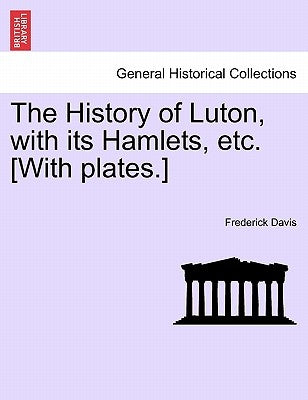 The History of Luton, with Its Hamlets, Etc. [With Plates.] by Davis, Frederick