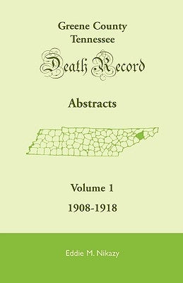 Greene County, Tennessee, Death Record Abstracts, Volume 1: 1908-1918 by Nikazy, Eddie M.