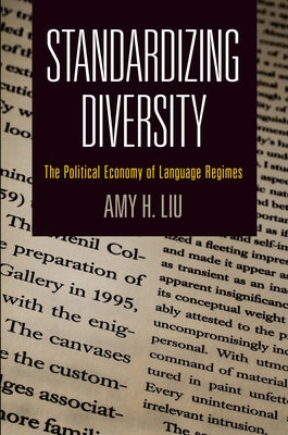 Standardizing Diversity: The Political Economy of Language Regimes by Liu, Amy H.