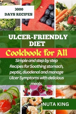 Ulcer-Friendly Diet Cookbook for All: Simple and step by step recipes for soothing stomach, peptic, duodenal and manage ulcer symptoms with delicious by King, Nuta