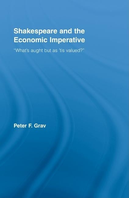 Shakespeare and the Economic Imperative: "What's Aught But as 'Tis Valued?" by Grav, Peter F.