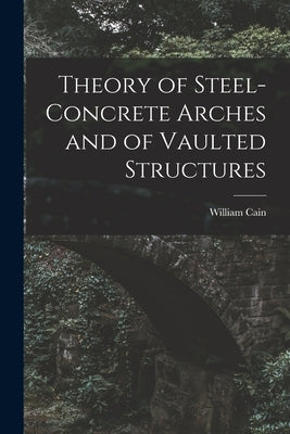 Theory of Steel-Concrete Arches and of Vaulted Structures by Cain, William