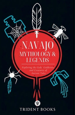 Navajo Mythology & Legends: Exploring the Gods, Goddesses, and Creatures of Ancient Tales by Books, Trident