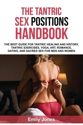 The Tantric Sex Handbook: The Best Guide for Tantric Healing and History, Tantric Exercises, Yoga, Art, Romance, Dating, and Sacred Sex Position by Jones, Emily