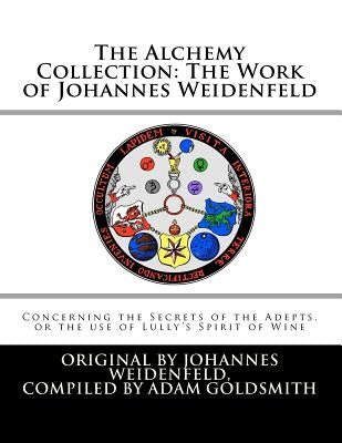 The Alchemy Collection: The Work of Johannes Weidenfeld: Concerning the Secrets of the Adepts, or the use of Lully's Spirit of Wine by Goldsmith, Adam