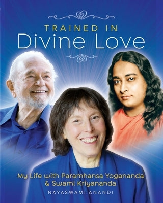 Trained in Divine Love: My Life with Paramhansa Yogananda and Swami Kriyananda by Anandi, Nayaswami