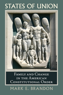 States of Union: Family and Change in the American Constitutional Order by Brandon, Mark E.