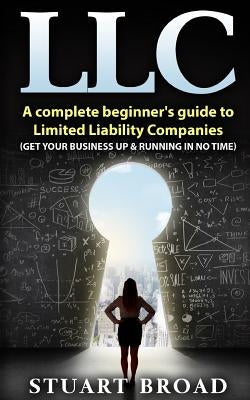 Llc: A Complete Beginner's Guide To Limited Liability Companies (LLC Taxes, LLC v.s S-corp v.s C-corp) by Broad, Stuart