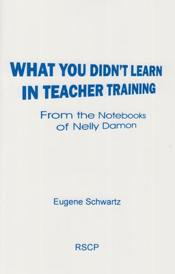 What You Didn't Learn in Teacher Training: From the Notebooks of Nelly Damon by Schwartz, Eugene
