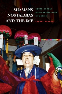 Shamans, Nostalgias, and the IMF: South Korean Popular Religion in Motion by Kendall, Laurel