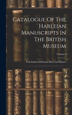 Catalogue Of The Harleian Manuscripts In The British Museum: With Indexes Of Persons, Places And Matters; Volume 3 by Anonymous