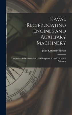Naval Reciprocating Engines and Auxiliary Machinery: Textbook for the Instruction of Midshipmen at the U.S. Naval Academy by Barton, John Kennedy