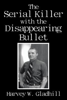 The Serial Killer with the Disappearing Bullet by Gladhill, Harvey W.