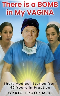 There is a Bomb in my Vagina: Short Medical Stories from 45 Years in Practice by Troop, Craig Alvin