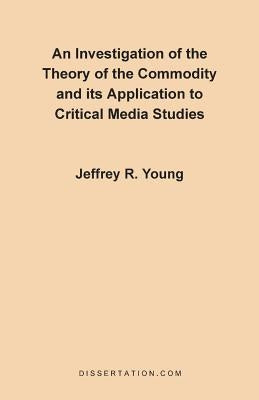 An Investigation of the Theory of the Commodity and Its Application to Critical Media Studies by Young, Jeffrey R.